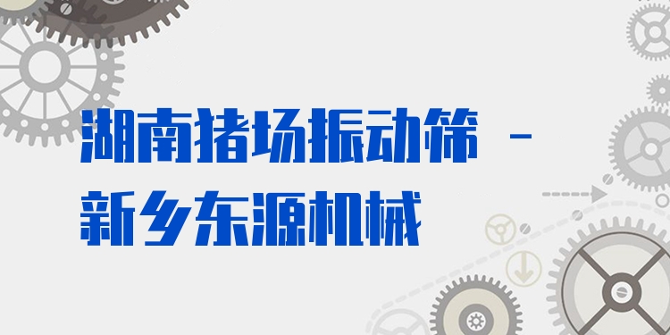湖南豬場(chǎng)振動(dòng)篩 - 新鄉(xiāng)東源機(jī)械