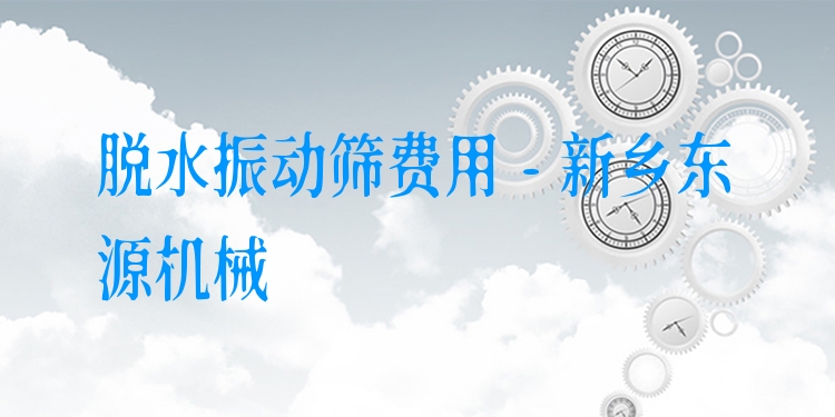 脫水振動(dòng)篩費(fèi)用 - 新鄉(xiāng)東源機(jī)械