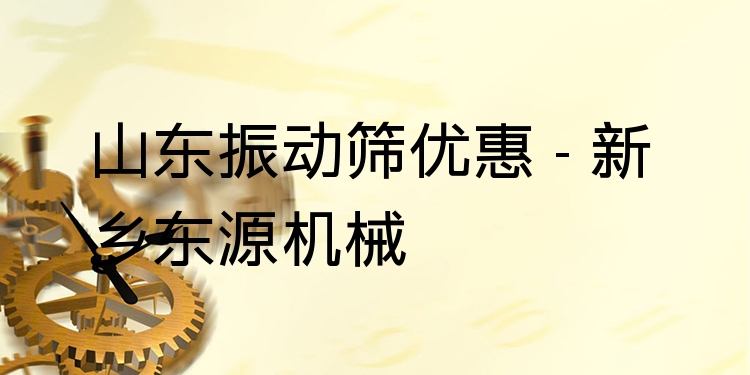 山東振動(dòng)篩優(yōu)惠 - 新鄉(xiāng)東源機(jī)械