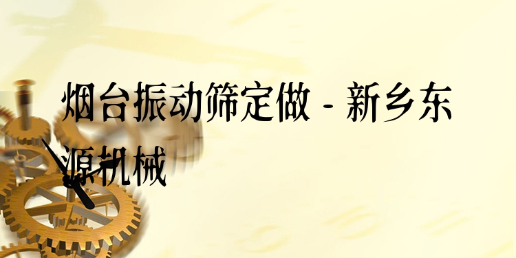 煙臺振動篩定做 - 新鄉(xiāng)東源機械