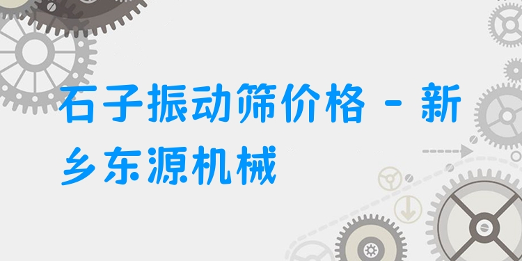 石子振動(dòng)篩價(jià)格 - 新鄉(xiāng)東源機(jī)械