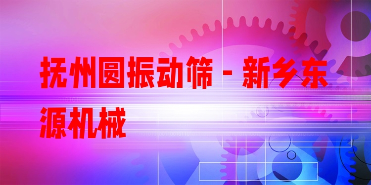 撫州圓振動(dòng)篩 - 新鄉(xiāng)東源機(jī)械