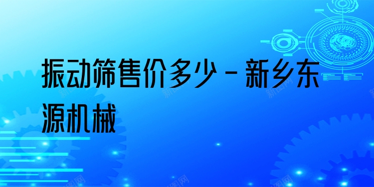 振動篩售價多少 - 新鄉(xiāng)東源機械