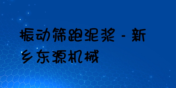 振動(dòng)篩跑泥漿 - 新鄉(xiāng)東源機(jī)械