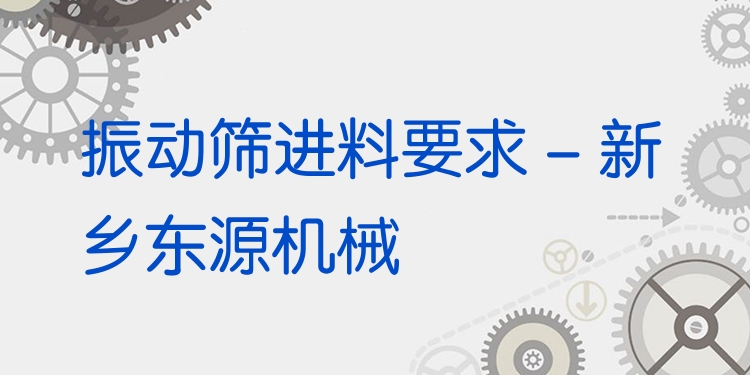振動篩進料要求 - 新鄉(xiāng)東源機械