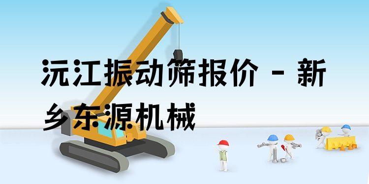 沅江振動(dòng)篩報(bào)價(jià) - 新鄉(xiāng)東源機(jī)械