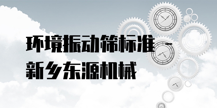 環(huán)境振動篩標(biāo)準(zhǔn) - 新鄉(xiāng)東源機械