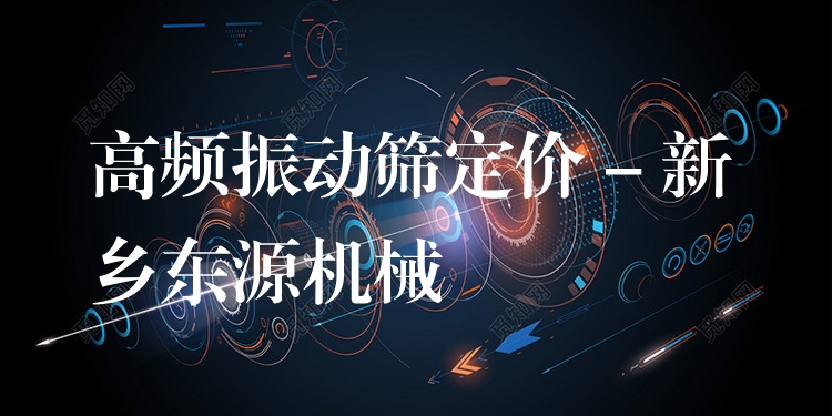 高頻振動(dòng)篩定價(jià) - 新鄉(xiāng)東源機(jī)械