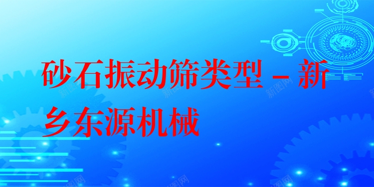 砂石振動(dòng)篩類型 - 新鄉(xiāng)東源機(jī)械