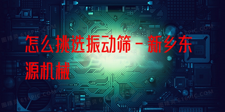 怎么挑選振動篩 - 新鄉(xiāng)東源機(jī)械