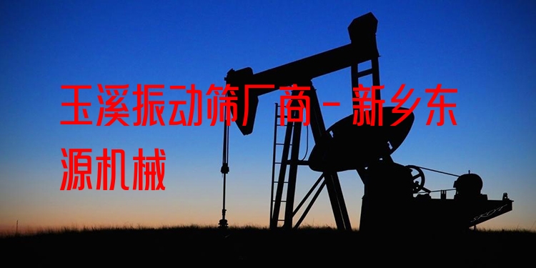 玉溪振動篩廠商 - 新鄉(xiāng)東源機械