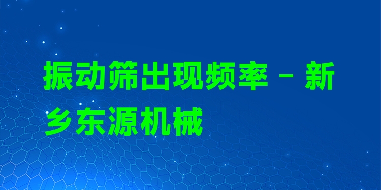 振動(dòng)篩出現(xiàn)頻率 - 新鄉(xiāng)東源機(jī)械