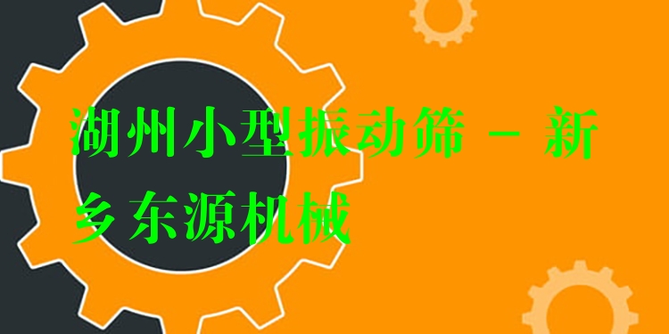 湖州小型振動篩 - 新鄉(xiāng)東源機械