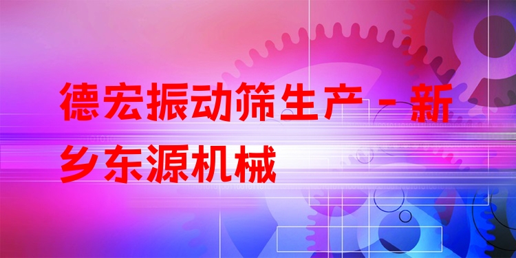 德宏振動(dòng)篩生產(chǎn) - 新鄉(xiāng)東源機(jī)械