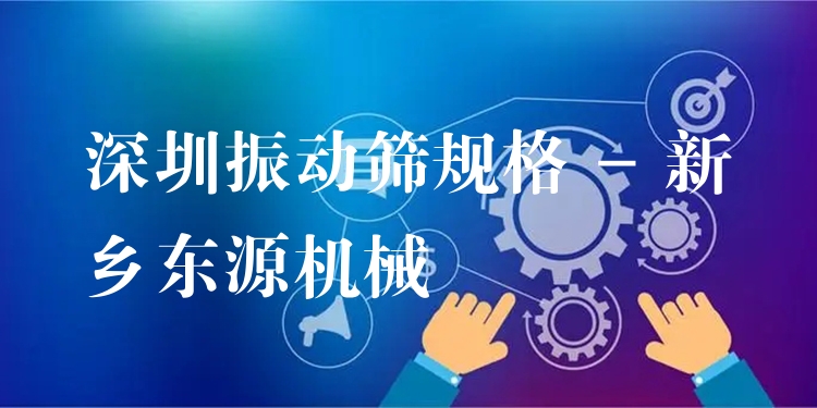 深圳振動篩規(guī)格 - 新鄉(xiāng)東源機械