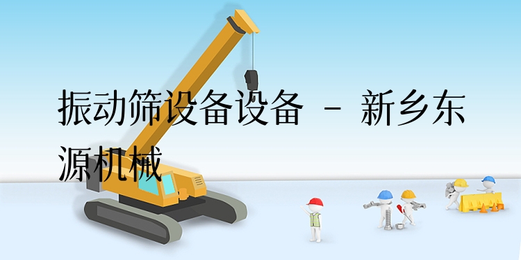 振動篩設備設備 - 新鄉(xiāng)東源機械