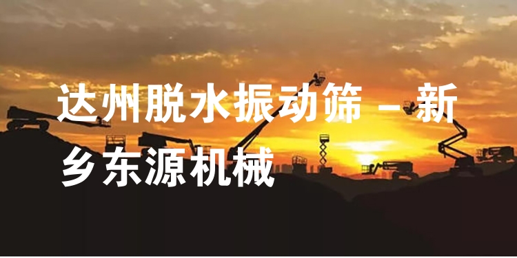 達州脫水振動篩 - 新鄉(xiāng)東源機械