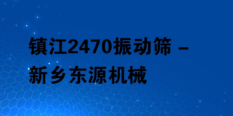 鎮(zhèn)江2470振動(dòng)篩 - 新鄉(xiāng)東源機(jī)械
