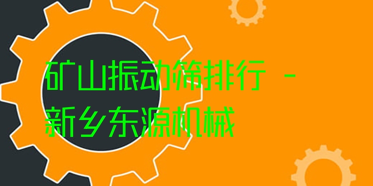 礦山振動篩排行 - 新鄉(xiāng)東源機(jī)械