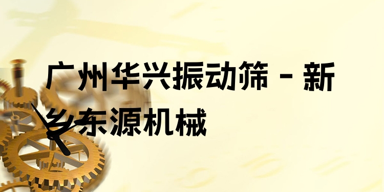 廣州華興振動篩 - 新鄉(xiāng)東源機械
