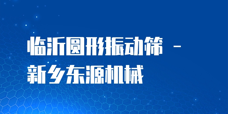 臨沂圓形振動(dòng)篩 - 新鄉(xiāng)東源機(jī)械