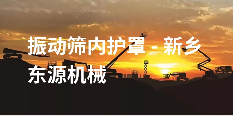 振動(dòng)篩內(nèi)護(hù)罩 - 新鄉(xiāng)東源機(jī)械