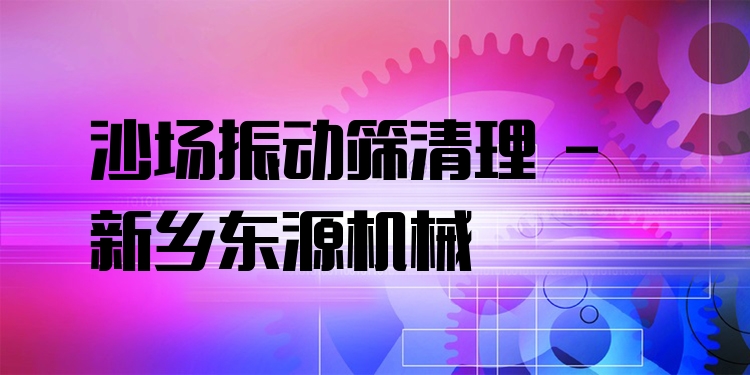 沙場振動篩清理 - 新鄉(xiāng)東源機(jī)械