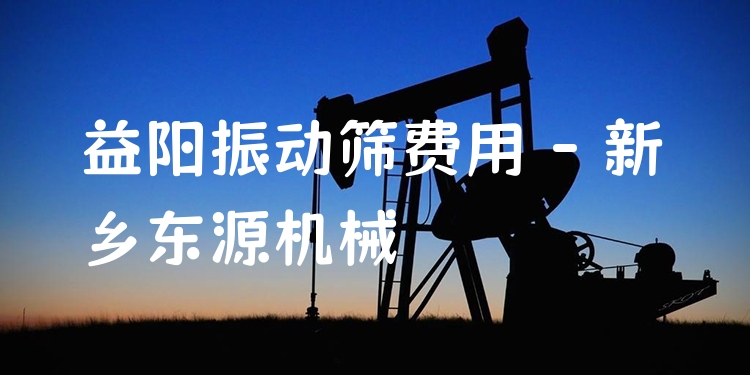 益陽(yáng)振動(dòng)篩費(fèi)用 - 新鄉(xiāng)東源機(jī)械