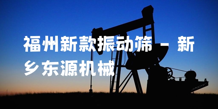 福州新款振動(dòng)篩 - 新鄉(xiāng)東源機(jī)械