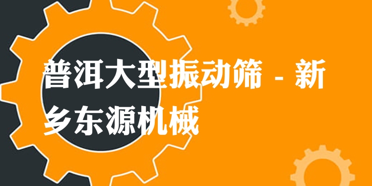普洱大型振動篩 - 新鄉(xiāng)東源機械