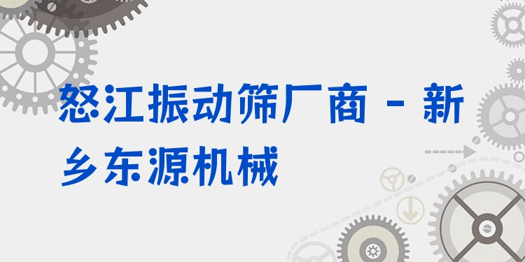 怒江振動篩廠商 - 新鄉(xiāng)東源機械