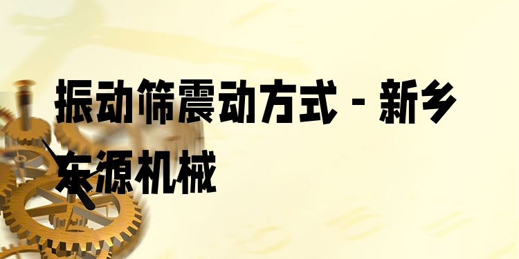 振動篩震動方式 - 新鄉(xiāng)東源機(jī)械