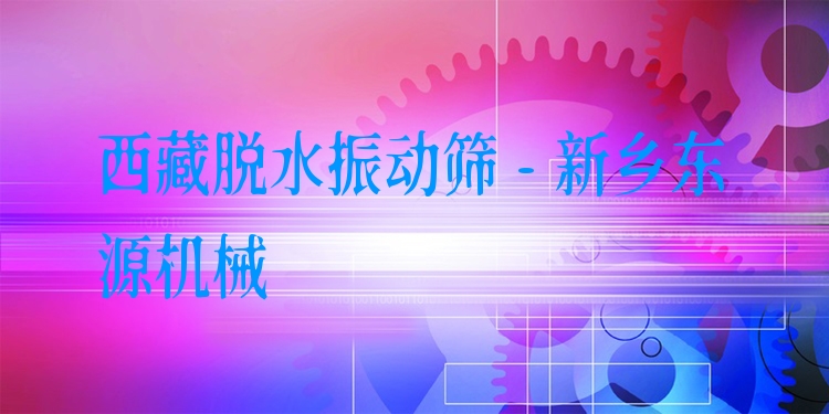 西藏脫水振動篩 - 新鄉(xiāng)東源機械