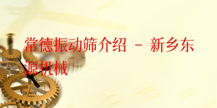常德振動(dòng)篩介紹 - 新鄉(xiāng)東源機(jī)械