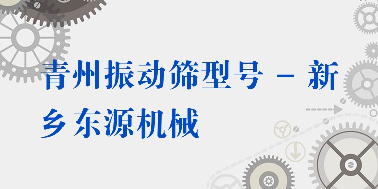 青州振動篩型號 - 新鄉(xiāng)東源機械