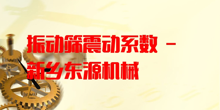 振動篩震動系數(shù) - 新鄉(xiāng)東源機械