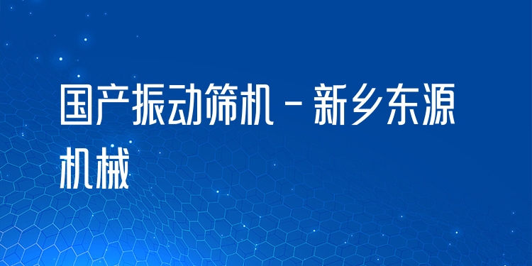 國產(chǎn)振動篩機(jī) - 新鄉(xiāng)東源機(jī)械