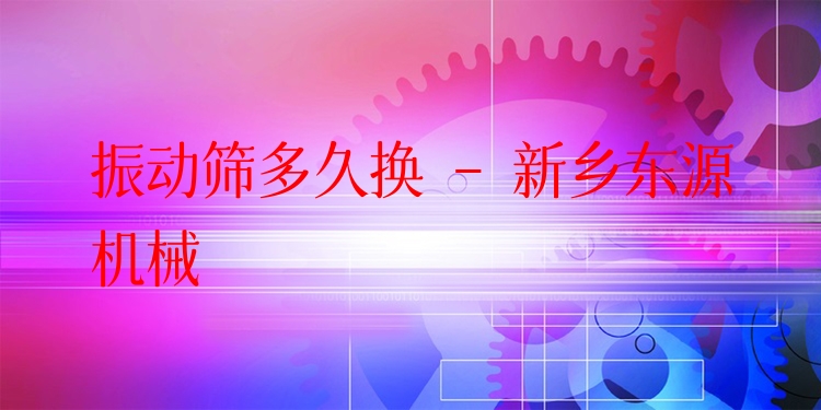 振動篩多久換 - 新鄉(xiāng)東源機(jī)械
