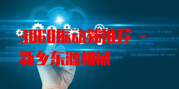 3060振動篩推薦 - 新鄉(xiāng)東源機械