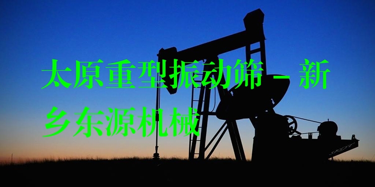 太原重型振動篩 - 新鄉(xiāng)東源機械