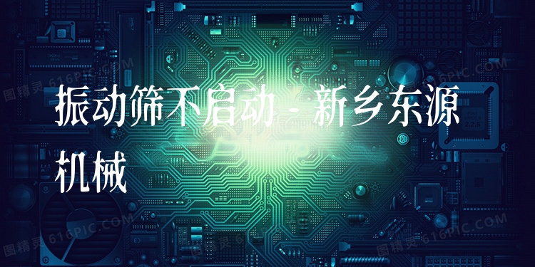 振動篩不啟動 - 新鄉(xiāng)東源機械