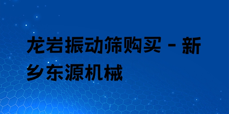 龍巖振動篩購買 - 新鄉(xiāng)東源機械