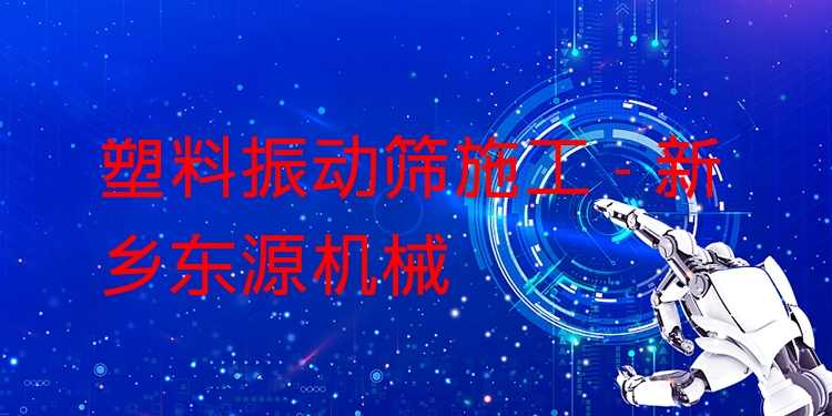 塑料振動篩施工 - 新鄉(xiāng)東源機(jī)械