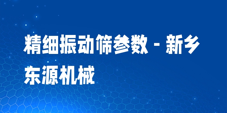 精細(xì)振動(dòng)篩參數(shù) - 新鄉(xiāng)東源機(jī)械