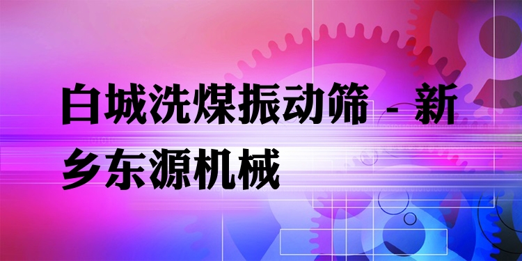 白城洗煤振動篩 - 新鄉(xiāng)東源機械