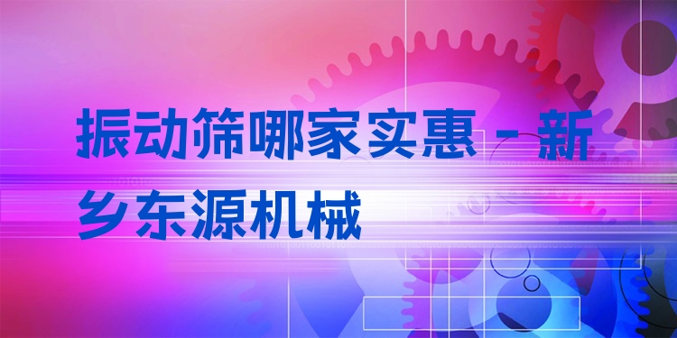 振動(dòng)篩哪家實(shí)惠 - 新鄉(xiāng)東源機(jī)械