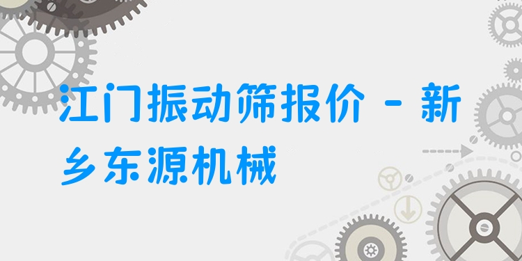 江門(mén)振動(dòng)篩報(bào)價(jià) - 新鄉(xiāng)東源機(jī)械