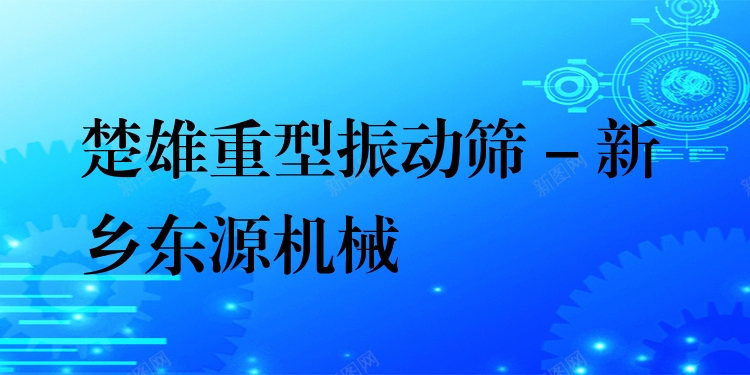 楚雄重型振動篩 - 新鄉(xiāng)東源機械
