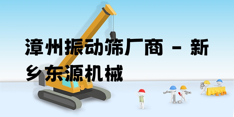 漳州振動(dòng)篩廠商 - 新鄉(xiāng)東源機(jī)械
