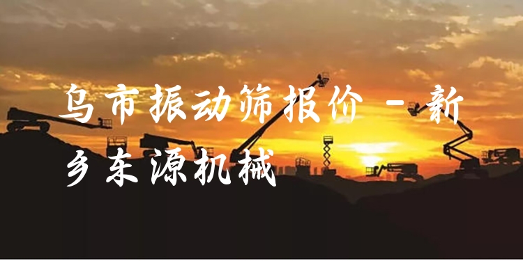 烏市振動(dòng)篩報(bào)價(jià) - 新鄉(xiāng)東源機(jī)械